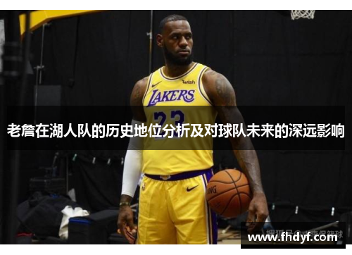 老詹在湖人队的历史地位分析及对球队未来的深远影响 老詹在湖人队的历史地位分析及对球队未来的深远影响