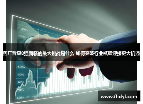 药厂晋级8强面临的最大挑战是什么 如何突破行业瓶颈迎接更大机遇 药厂晋级8强面临的最大挑战是什么 如何突破行业瓶颈迎接更大机遇