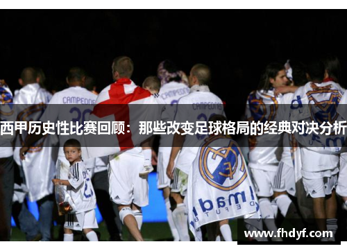 西甲历史性比赛回顾:那些改变足球格局的经典对决分析 西甲历史性比赛回顾:那些改变足球格局的经典对决分析
