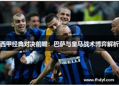 西甲经典对决前瞻：巴萨与皇马战术博弈解析