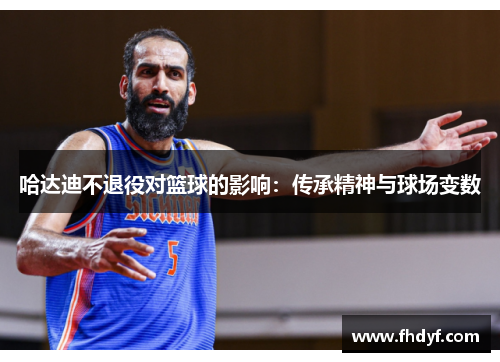 哈达迪不退役对篮球的影响:传承精神与球场变数 哈达迪不退役对篮球的影响:传承精神与球场变数