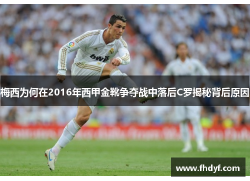 梅西为何在2016年西甲金靴争夺战中落后C罗揭秘背后原因
